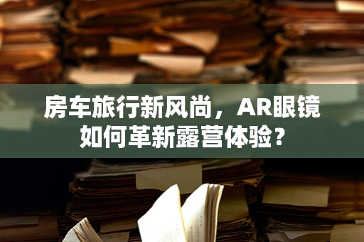 房车旅行新风尚，AR眼镜如何革新露营体验？