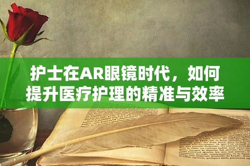 护士在AR眼镜时代，如何提升医疗护理的精准与效率？