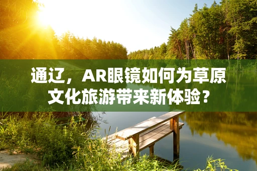 通辽，AR眼镜如何为草原文化旅游带来新体验？