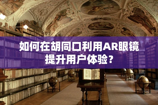 如何在胡同口利用AR眼镜提升用户体验？