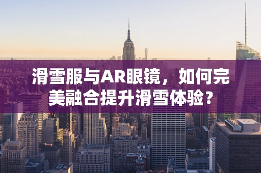 滑雪服与AR眼镜，如何完美融合提升滑雪体验？