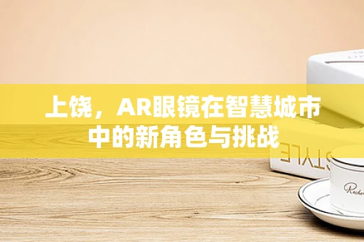 上饶，AR眼镜在智慧城市中的新角色与挑战