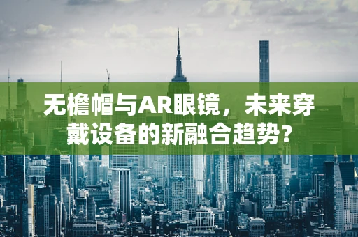 无檐帽与AR眼镜，未来穿戴设备的新融合趋势？