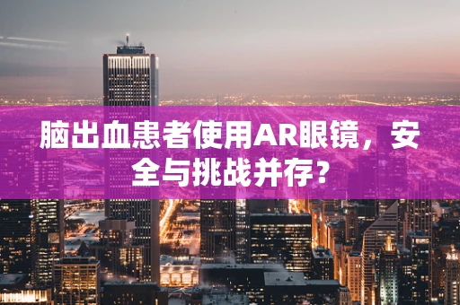 脑出血患者使用AR眼镜，安全与挑战并存？