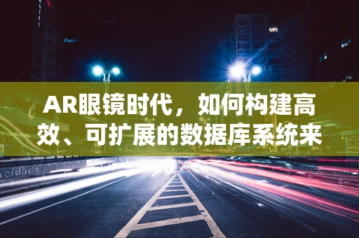 AR眼镜时代，如何构建高效、可扩展的数据库系统来支撑？
