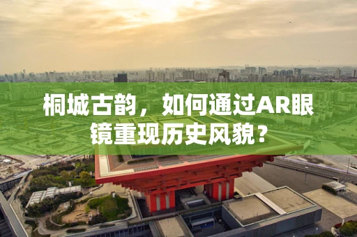 桐城古韵，如何通过AR眼镜重现历史风貌？