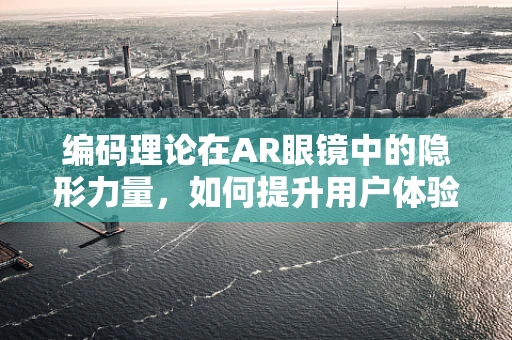 编码理论在AR眼镜中的隐形力量，如何提升用户体验与数据安全？