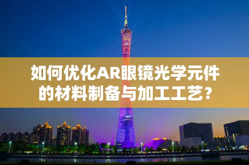 如何优化AR眼镜光学元件的材料制备与加工工艺？