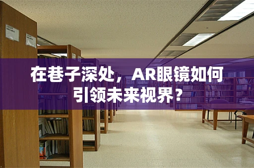 在巷子深处，AR眼镜如何引领未来视界？
