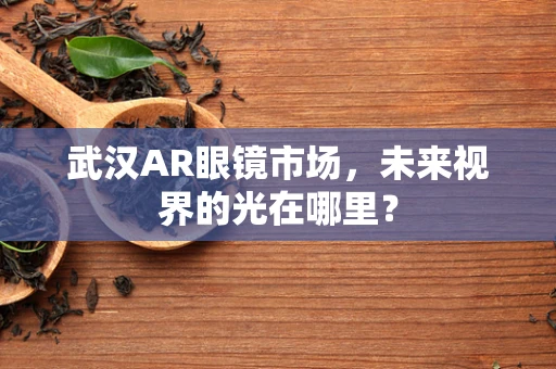 武汉AR眼镜市场，未来视界的光在哪里？