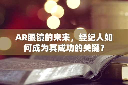 AR眼镜的未来，经纪人如何成为其成功的关键？