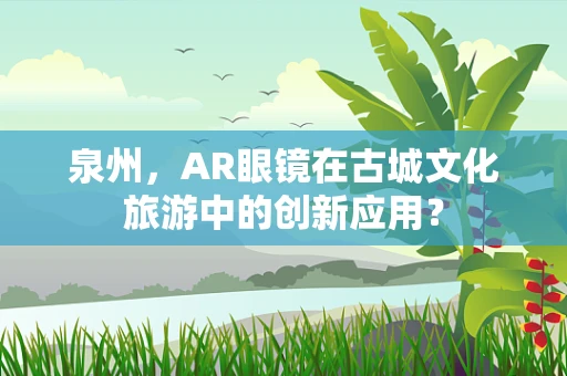 泉州，AR眼镜在古城文化旅游中的创新应用？
