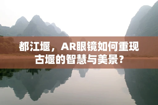 都江堰，AR眼镜如何重现古堰的智慧与美景？