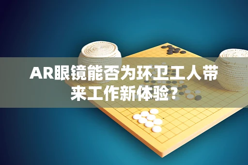 AR眼镜能否为环卫工人带来工作新体验？