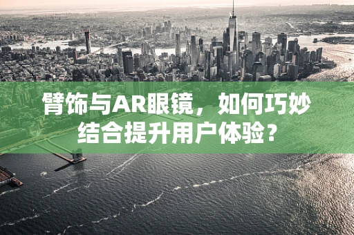 臂饰与AR眼镜，如何巧妙结合提升用户体验？