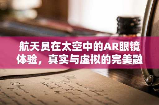 航天员在太空中的AR眼镜体验，真实与虚拟的完美融合？