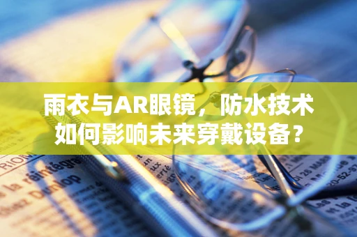雨衣与AR眼镜，防水技术如何影响未来穿戴设备？