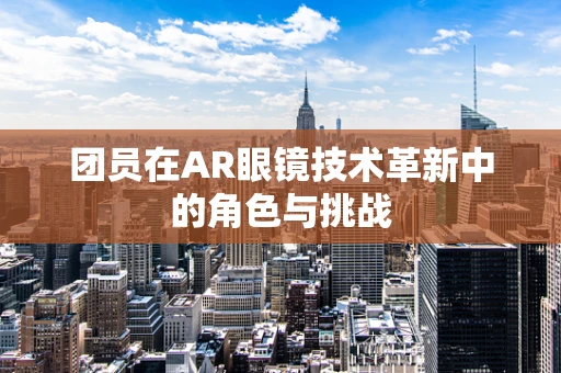 团员在AR眼镜技术革新中的角色与挑战