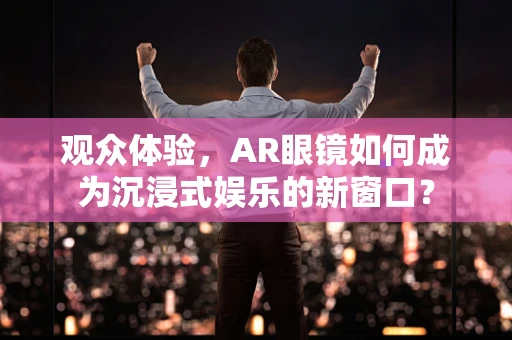 观众体验，AR眼镜如何成为沉浸式娱乐的新窗口？