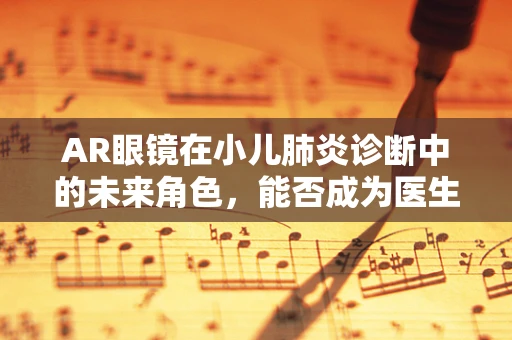AR眼镜在小儿肺炎诊断中的未来角色，能否成为医生的‘透视眼’？