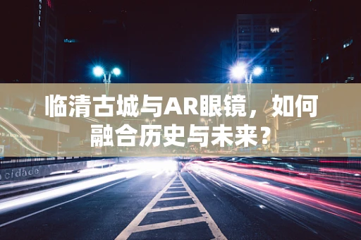 临清古城与AR眼镜，如何融合历史与未来？