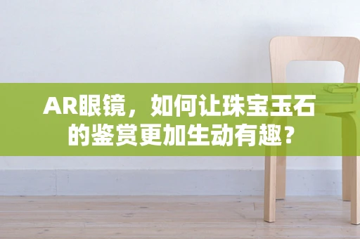AR眼镜，如何让珠宝玉石的鉴赏更加生动有趣？