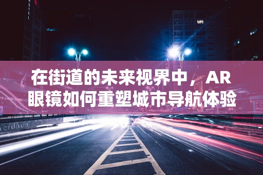 在街道的未来视界中，AR眼镜如何重塑城市导航体验？