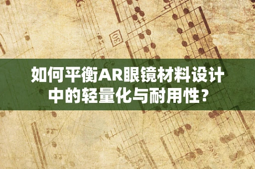 如何平衡AR眼镜材料设计中的轻量化与耐用性？