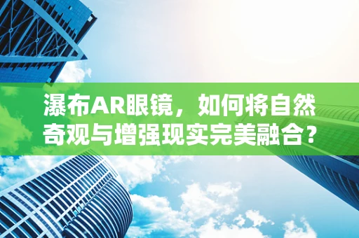 瀑布AR眼镜，如何将自然奇观与增强现实完美融合？