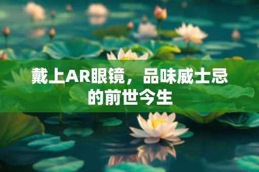 戴上AR眼镜，品味威士忌的前世今生