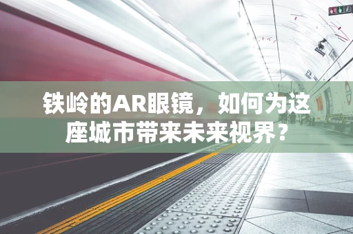铁岭的AR眼镜，如何为这座城市带来未来视界？