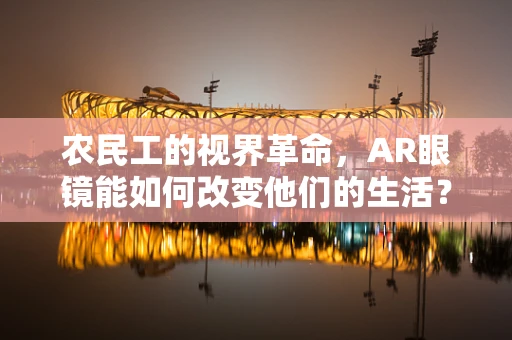 农民工的视界革命，AR眼镜能如何改变他们的生活？