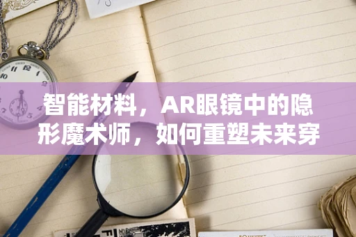 智能材料，AR眼镜中的隐形魔术师，如何重塑未来穿戴体验？