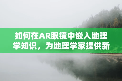 如何在AR眼镜中嵌入地理学知识，为地理学家提供新视角？