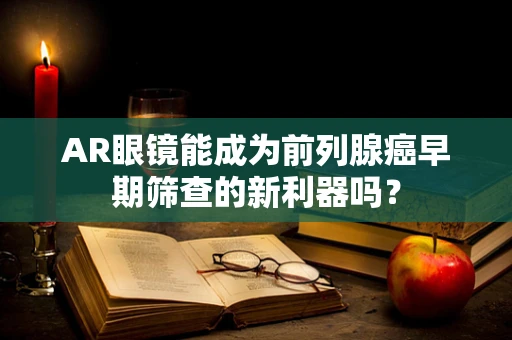 AR眼镜能成为前列腺癌早期筛查的新利器吗？