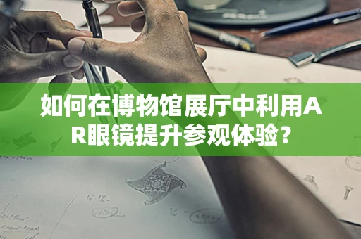 如何在博物馆展厅中利用AR眼镜提升参观体验？
