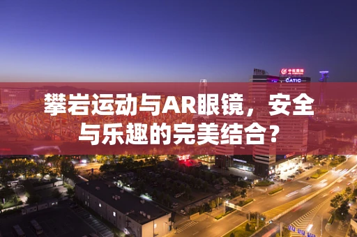 攀岩运动与AR眼镜，安全与乐趣的完美结合？
