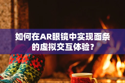 如何在AR眼镜中实现面条的虚拟交互体验？