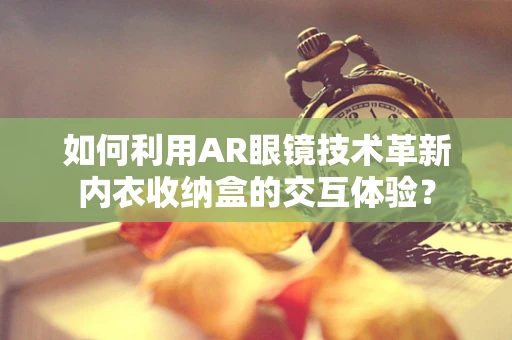 如何利用AR眼镜技术革新内衣收纳盒的交互体验？