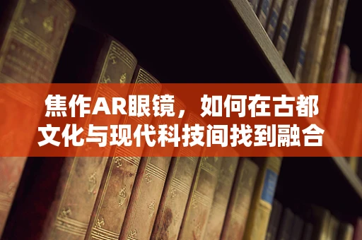 焦作AR眼镜，如何在古都文化与现代科技间找到融合点？