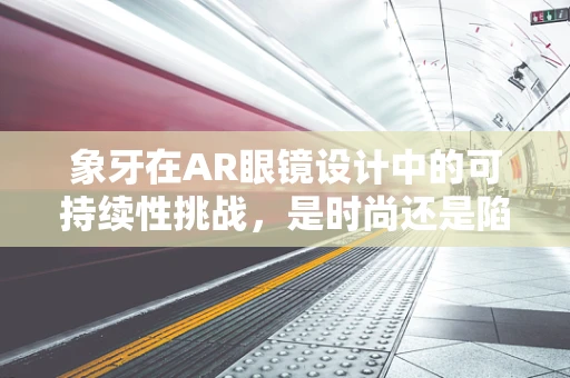 象牙在AR眼镜设计中的可持续性挑战，是时尚还是陷阱？