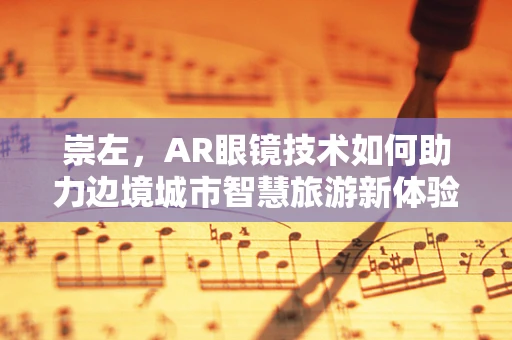 崇左，AR眼镜技术如何助力边境城市智慧旅游新体验？