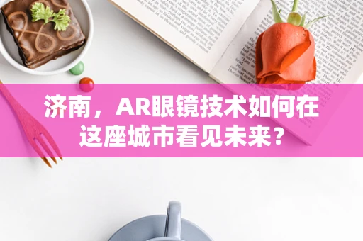 济南，AR眼镜技术如何在这座城市看见未来？