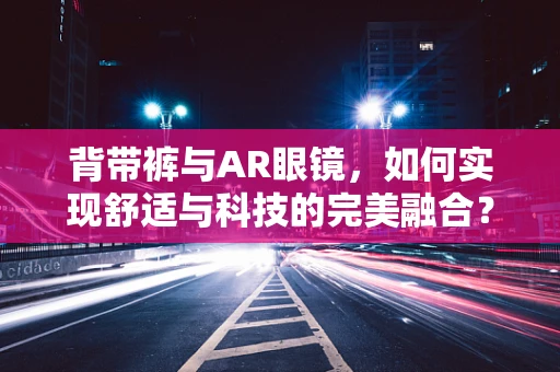 背带裤与AR眼镜，如何实现舒适与科技的完美融合？