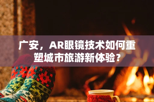 广安，AR眼镜技术如何重塑城市旅游新体验？