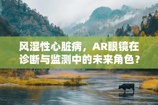 风湿性心脏病，AR眼镜在诊断与监测中的未来角色？