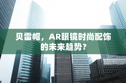 贝雷帽，AR眼镜时尚配饰的未来趋势？