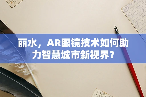 丽水，AR眼镜技术如何助力智慧城市新视界？