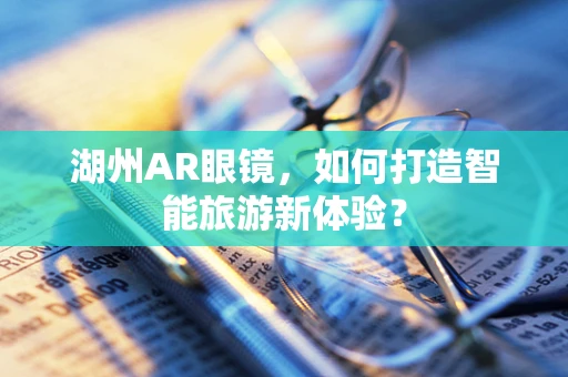 湖州AR眼镜，如何打造智能旅游新体验？