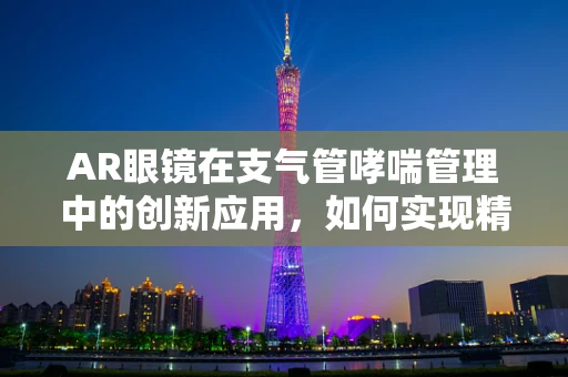 AR眼镜在支气管哮喘管理中的创新应用，如何实现精准监测与即时干预？